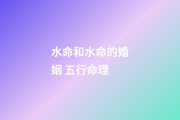 水命和水命的婚姻 五行命理